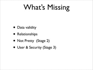 What’s Missing
• Data validity
• Relationships
• Not Pretty (Stage 2)
• User & Security (Stage 3)
 