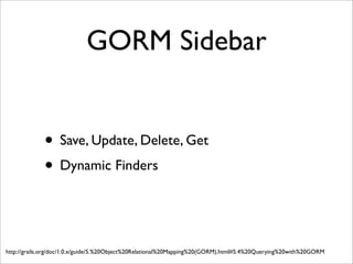 GORM Sidebar
• Save, Update, Delete, Get
• Dynamic Finders
http://grails.org/doc/1.0.x/guide/5.%20Object%20Relational%20Mapping%20(GORM).html#5.4%20Querying%20with%20GORM
 