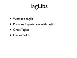 TagLibs
• What is a taglib
• Previous Experiences with taglibs
• Grails Taglibs
• EntriesTagLib
 