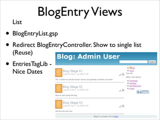 BlogEntryViews
List
• BlogEntryList.gsp
• Redirect BlogEntryController. Show to single list
(Reuse)
• EntriesTagLib -
Nice Dates
 