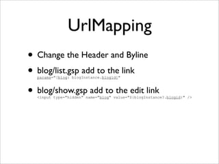UrlMapping
• Change the Header and Byline
• blog/list.gsp add to the link
params="[blog: blogInstance.blogid]"
• blog/show.gsp add to the edit link
<input type="hidden" name="blog" value="${blogInstance?.blogid}" />
 