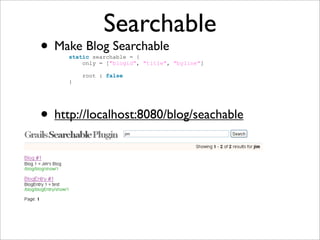 Searchable
• Make Blog Searchable
• http://localhost:8080/blog/seachable
static searchable = {
only = ["blogid", "title", "byline"]
root : false
}
 
