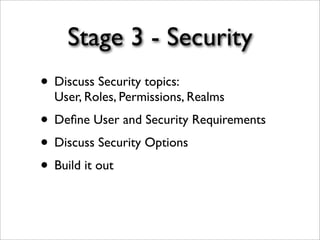 Stage 3 - Security
• Discuss Security topics:
User, Roles, Permissions, Realms
• Deﬁne User and Security Requirements
• Discuss Security Options
• Build it out
 
