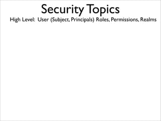 Security Topics
High Level: User (Subject, Principals) Roles, Permissions, Realms
 