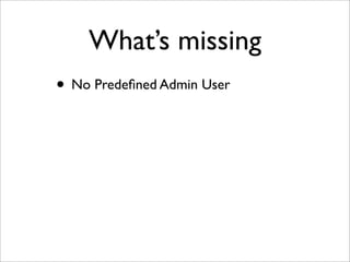 What’s missing
• No Predeﬁned Admin User
 