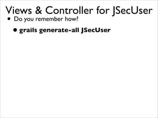 Views & Controller for JSecUser
• Do you remember how?
•grails generate-all JSecUser
 