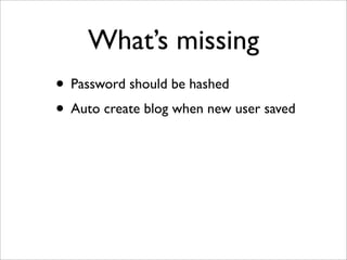 What’s missing
• Password should be hashed
• Auto create blog when new user saved
 