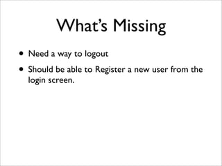 What’s Missing
• Need a way to logout
• Should be able to Register a new user from the
login screen.
 