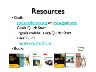 Resources
•Grails
–grails.codehaus.org or www.grails.org
–Grails Quick Start
•grails.codehaus.org/Quick+Start
–User Guide
•grails.org/doc/1.0.x/
•Books Coming
Soon
 
