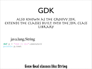 Also known as the Groovy JDK
extends the classes built into the JDK class
library
GDK
Even ﬁnal classes like String
def p = "cmd /c dir".execute()
println p.text
java.lang.String
 