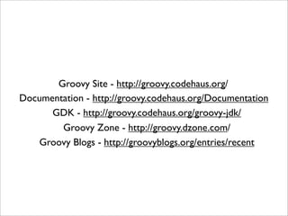 Groovy Site - http://groovy.codehaus.org/
Documentation - http://groovy.codehaus.org/Documentation
GDK - http://groovy.codehaus.org/groovy-jdk/
Groovy Zone - http://groovy.dzone.com/
Groovy Blogs - http://groovyblogs.org/entries/recent
 