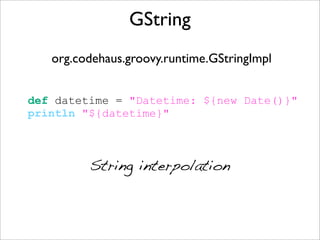 GString
def datetime = "Datetime: ${new Date()}"
println "${datetime}"
org.codehaus.groovy.runtime.GStringImpl
String interpolation
 