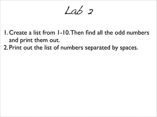 Lab 2
1.Create a list from 1-10.Then ﬁnd all the odd numbers
and print them out.
2.Print out the list of numbers separated by spaces.
 
