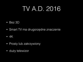 TV A.D. 2016
• Bez 3D
• Smart TV ma drugorzędne znaczenie
• 4K
• Prosty lub zakrzywiony
• duży telewizor
 