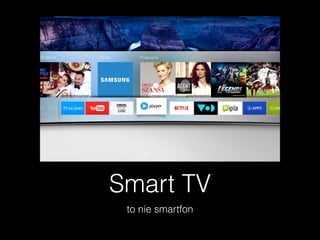 Smart TV
to nie smartfon
 