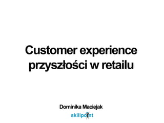 Customer experience
przyszłości w retailu
Dominika Maciejak
 