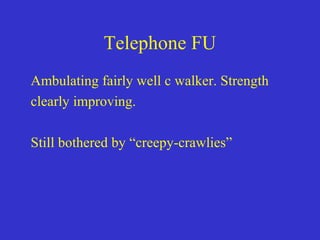 Telephone FU
Ambulating fairly well c walker. Strength
clearly improving.
Still bothered by “creepy-crawlies”
 