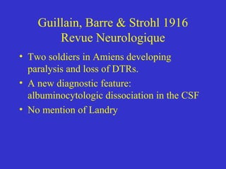 Guillain, Barre & Strohl 1916
Revue Neurologique
• Two soldiers in Amiens developing
paralysis and loss of DTRs.
• A new diagnostic feature:
albuminocytologic dissociation in the CSF
• No mention of Landry
 