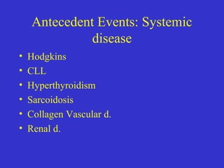 Antecedent Events: Systemic
disease
• Hodgkins
• CLL
• Hyperthyroidism
• Sarcoidosis
• Collagen Vascular d.
• Renal d.
 