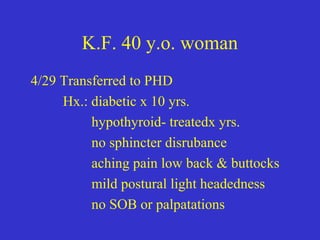 K.F. 40 y.o. woman
4/29 Transferred to PHD
Hx.: diabetic x 10 yrs.
hypothyroid- treatedx yrs.
no sphincter disrubance
aching pain low back & buttocks
mild postural light headedness
no SOB or palpatations
 