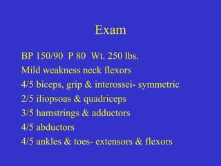 Exam
BP 150/90 P 80 Wt. 250 lbs.
Mild weakness neck flexors
4/5 biceps, grip & interossei- symmetric
2/5 iliopsoas & quadriceps
3/5 hamstrings & adductors
4/5 abductors
4/5 ankles & toes- extensors & flexors
 