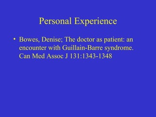Personal Experience
• Bowes, Denise; The doctor as patient: an
encounter with Guillain-Barre syndrome.
Can Med Assoc J 131:1343-1348
 