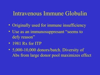 Intravenous Immune Globulin
• Originally used for immune insufficiency
• Use as an immunosuppresant “seems to
defy reason”
• 1981 Rx for ITP
• 5,000-10,000 donors/batch. Diversity of
Abs from large donor pool maximizes effect
 