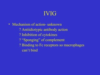 IVIG
• Mechanism of action- unknown
? Antiidiotypic antibody action
? Inhibition of cytokines
? “Sponging” of complement
? Binding to Fc receptors so macrophages
can’t bind
 