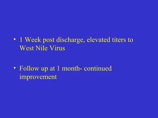 • 1 Week post discharge, elevated titers to
West Nile Virus
• Follow up at 1 month- continued
improvement
 