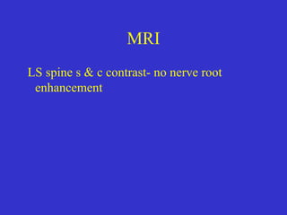 MRI
LS spine s & c contrast- no nerve root
enhancement
 