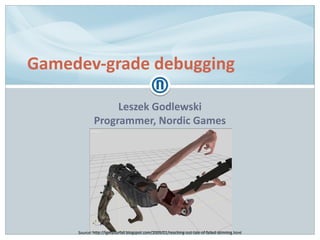 Leszek Godlewski
Programmer, Nordic Games
Gamedev-grade debugging
Source: http://igetyourfail.blogspot.com/2009/01/reaching-out-tale-of-failed-skinning.html
 