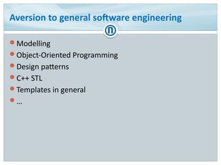 Aversion to general software engineering
Modelling
Object-Oriented Programming
Design patterns
C++ STL
Templates in general
…
 