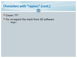 Characters with “rapiers” (cont.)
Cause: ???
Fix: re-export the mesh from 3D software
– Magic!
 