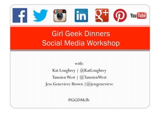 with:
Kat Loughrey | @KatLoughrey
TamsienWest | @TamsienWest
Jess Genevieve Brown |@jessgenevieve
Girl Geek Dinners
Social Media Workshop
#GGDMelb
 