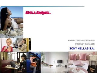 Girls & Gadgets… MARIA-LOUIZA GEORGANTZI PRODUCT MANAGER SONY HELLAS S.A. 