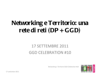 Networking e Territorio: una rete di reti (DP + GGD) 17 SETTEMBRE 2011 GGD CELEBRATION #10 17 settembre 2011 Networking e Territorio  GGD Celebration #10 