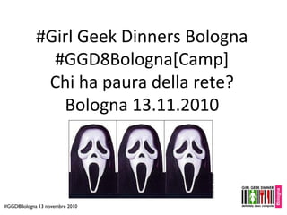 #Girl Geek Dinners Bologna
#GGD8Bologna[Camp]
Chi ha paura della rete?
Bologna 13.11.2010
#GGD8Bologna 13 novembre 2010
 