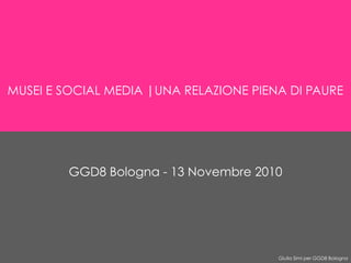 Giulia Simi per GGD8 Bologna
MUSEI E SOCIAL MEDIA |UNA RELAZIONE PIENA DI PAURE
GGD8 Bologna - 13 Novembre 2010
 