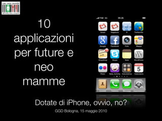 10
applicazioni
per future e
    neo
 mamme
    Dotate di iPhone, ovvio, no?
          GGD Bologna, 15 maggio 2010
 