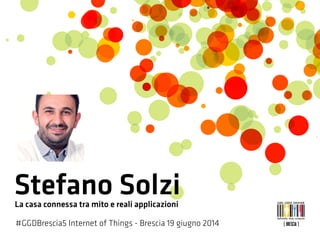 Stefano SolziLa casa connessa tra mito e reali applicazioni
#GGDBrescia5 Internet of Things - Brescia 19 giugno 2014
 