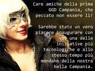 Care amiche della prima GGD Campania, che peccato non essere lì!Sarebbe stato un vero piacere inaugurare con voi una delle iniziative più tecnologiche e allo stesso tempo più mondane della nostra bella Campania. 