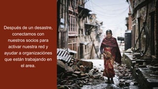 Después de un desastre,
conectamos con
nuestros socios para
activar nuestra red y
ayudar a organizaciónes
que están trabajando en
el area.
 