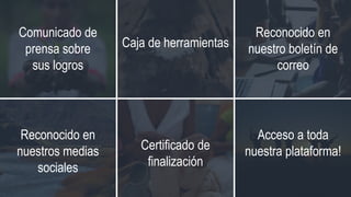 Comunicado de
prensa sobre
sus logros
Caja de herramientas
Reconocido en
nuestro boletín de
correo
Reconocido en
nuestros medias
sociales
Certificado de
finalización
Acceso a toda
nuestra plataforma!
 