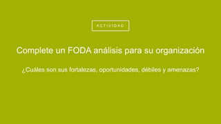 A C T I V I D A D
¿Cuáles son sus fortalezas, oportunidades, débiles y amenazas?
Complete un FODA análisis para su organización
 