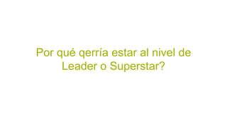 Por qué qerría estar al nivel de
Leader o Superstar?
 