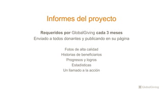Informes del proyecto
Requeridos por GlobalGiving cada 3 meses
Enviado a todos donantes y publicando en su página
Fotos de alta calidad
Historias de beneficiarios
Progresos y logros
Estadísticas
Un llamado a la acción
 