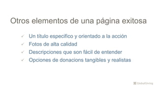  Un título especifico y orientado a la acción
 Fotos de alta calidad
 Descripciones que son fácil de entender
 Opciones de donacions tangibles y realistas
Otros elementos de una página exitosa
 