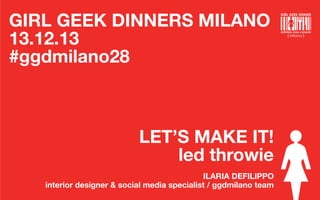 GIRL GEEK DINNERS MILANO
13.12.13
#ggdmilano28

LET’S MAKE IT!
led throwie
ILARIA DEFILIPPO
interior designer & social media specialist / ggdmilano team

Milano

 