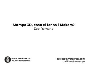 Stampa 3D, cosa ci fanno i Makers?
Zoe Romano
zoescope.wordpress.com
twitter: @zoescope
 