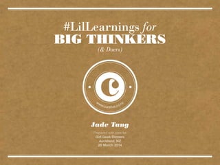 #LilLearnings for
BIG THINKERS
Jade Tang
Prepared with care for
Girl Geek Dinners
Auckland, NZ
25 March 2014
(& Doers)
 